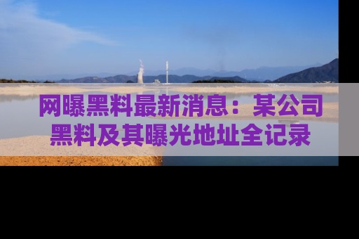 网曝黑料最新消息：某公司黑料及其曝光地址全记录
