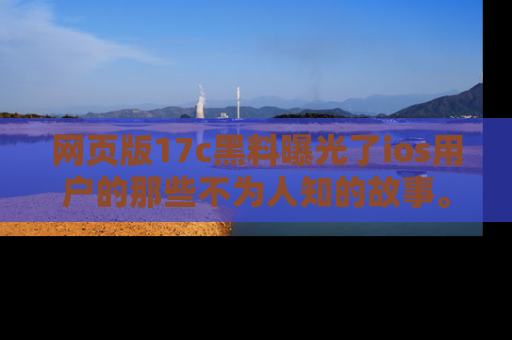 网页版17c黑料曝光了ios用户的那些不为人知的故事。