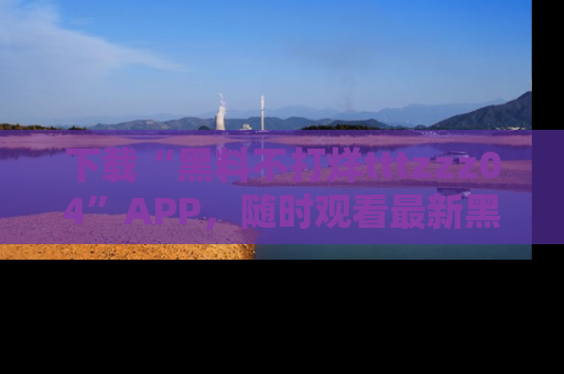 下载“黑料不打烊tttzzz04”APP，随时观看最新黑料不打烊tttzzz04在线！