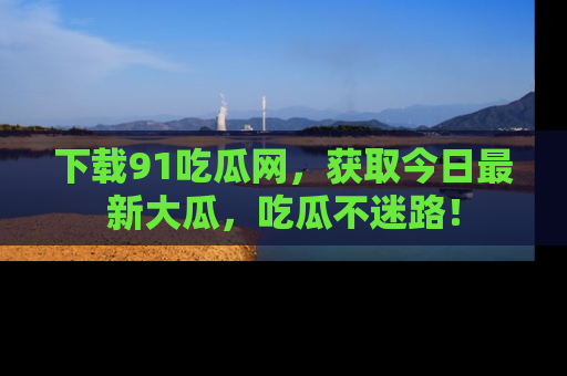 下载91吃瓜网，获取今日最新大瓜，吃瓜不迷路！