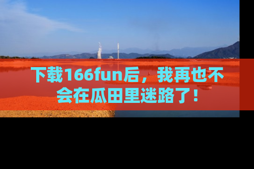 下载166fun后，我再也不会在瓜田里迷路了！