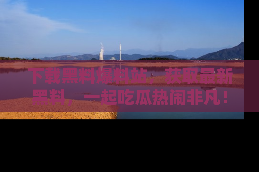 下载黑料爆料站，获取最新黑料，一起吃瓜热闹非凡！
