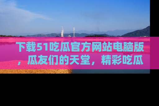 下载51吃瓜官方网站电脑版，瓜友们的天堂，精彩吃瓜故事不容错过！
