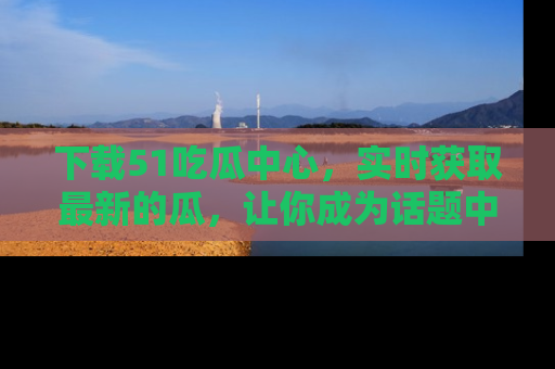 下载51吃瓜中心，实时获取最新的瓜，让你成为话题中心的焦点！