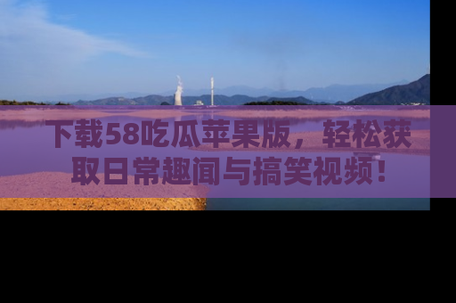下载58吃瓜苹果版，轻松获取日常趣闻与搞笑视频！