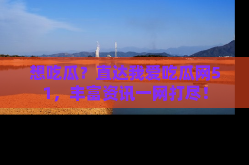 想吃瓜？直达我爱吃瓜网51，丰富资讯一网打尽！