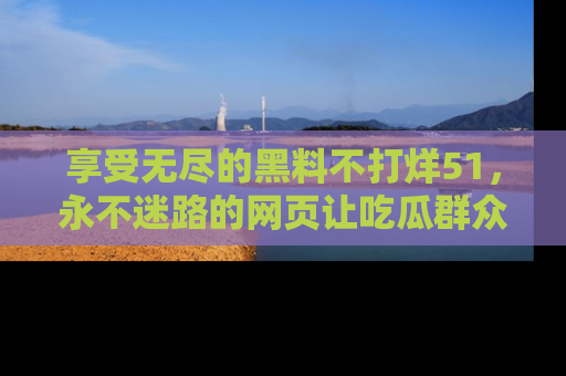 享受无尽的黑料不打烊51，永不迷路的网页让吃瓜群众尽情围观