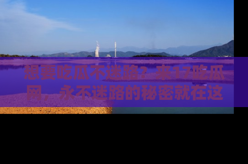 想要吃瓜不迷路？来17吃瓜网，永不迷路的秘密就在这里！