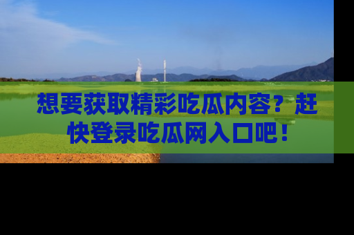 想要获取精彩吃瓜内容？赶快登录吃瓜网入口吧！