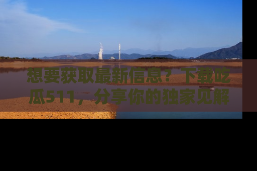 想要获取最新信息？下载吃瓜511，分享你的独家见解！