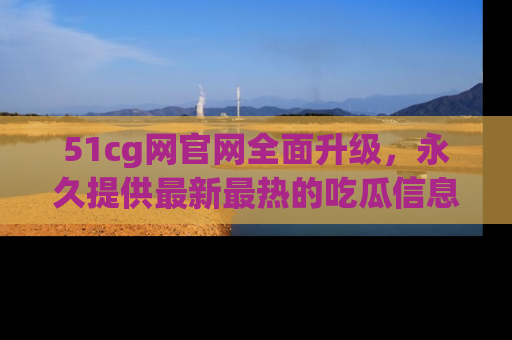51cg网官网全面升级，永久提供最新最热的吃瓜信息，助你永远走在潮流前端！