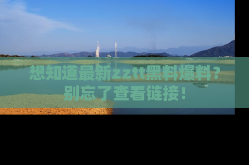 想知道最新zztt黑料爆料？别忘了查看链接！