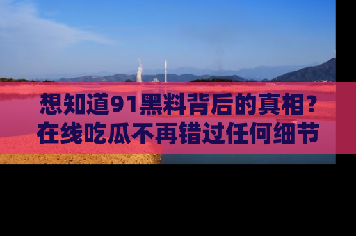 想知道91黑料背后的真相？在线吃瓜不再错过任何细节