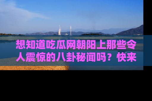 想知道吃瓜网朝阳上那些令人震惊的八卦秘闻吗？快来看看！