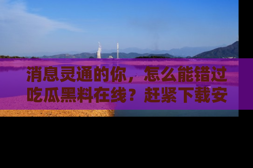 消息灵通的你，怎么能错过吃瓜黑料在线？赶紧下载安装苹果版，瓜果随手可得！