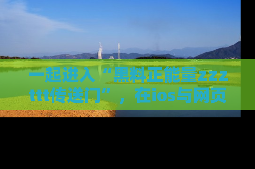 一起进入“黑料正能量zzzttt传送门”，在ios与网页中享受热辣资讯的快乐吧！