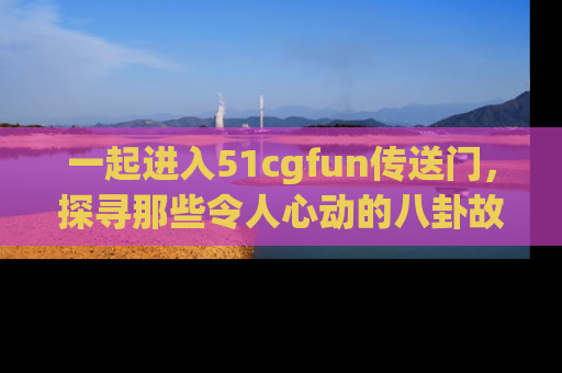 一起进入51cgfun传送门,探寻那些令人心动的八卦故事吧!