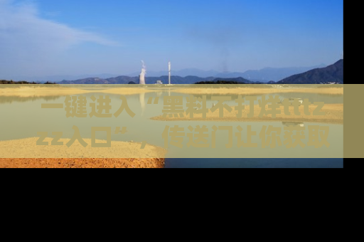 一键进入“黑料不打烊tttzzz入口”，传送门让你获取即时娱乐新闻