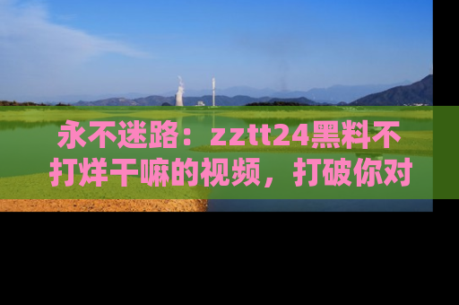 永不迷路:zztt24黑料不打烊干嘛的视频,打破你对吃瓜的固有认知!
