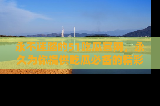 永不迷路的51吃瓜官网,永久为你提供吃瓜必备的精彩资讯