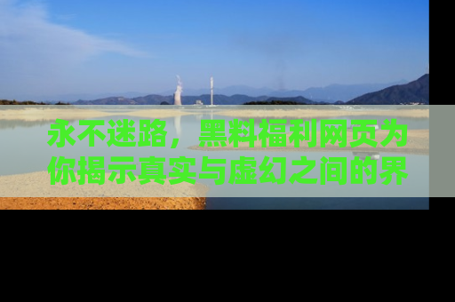 永不迷路,黑料福利网页为你揭示真实与虚幻之间的界限