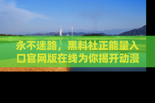 永不迷路,黑料社正能量入口官网版在线为你揭开动漫游戏的神秘面纱