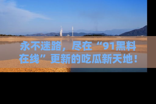 永不迷路,尽在“91黑料在线”更新的吃瓜新天地!