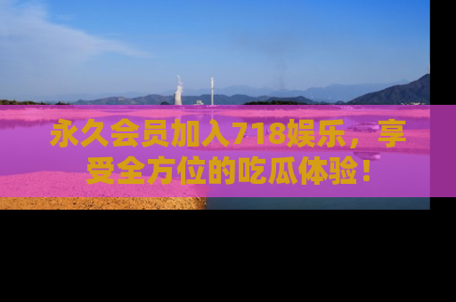 永久会员加入718娱乐，享受全方位的吃瓜体验！