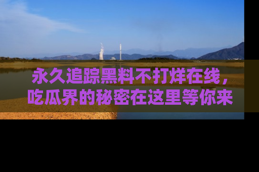 永久追踪黑料不打烊在线，吃瓜界的秘密在这里等你来发现！