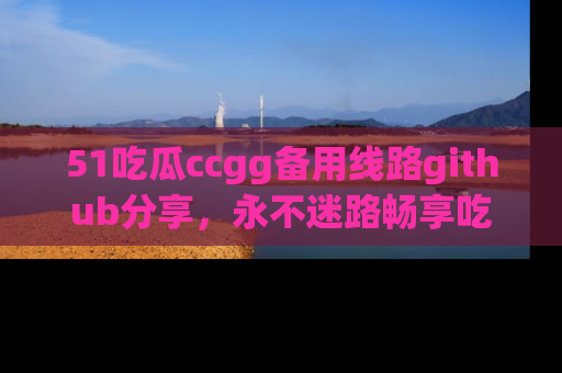 51吃瓜ccgg备用线路github分享，永不迷路畅享吃瓜乐趣