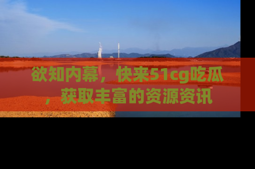 欲知内幕，快来51cg吃瓜，获取丰富的资源资讯