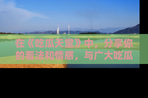 在《吃瓜天堂》中,分享你的看法和情感,与广大吃瓜群众一同欢笑与思考!