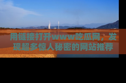用链接打开www吃瓜网，发现超多惊人秘密的网站推荐！