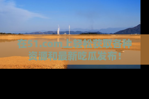 在51.com上轻松获取各种资源和最新吃瓜发布!