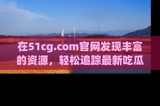 在51cg.com官网发现丰富的资源,轻松追踪最新吃瓜热点