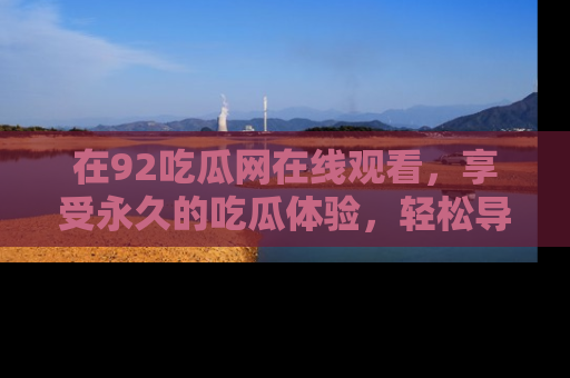 在92吃瓜网在线观看,享受永久的吃瓜体验,轻松导航追踪热门话题!