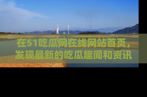 在51吃瓜网在线网站首页,发现最新的吃瓜趣闻和资讯分享