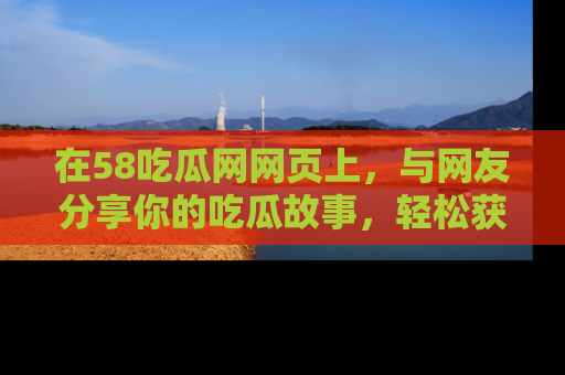 在58吃瓜网网页上,与网友分享你的吃瓜故事,轻松获取热门趣闻