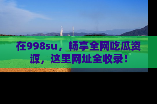 在998su,畅享全网吃瓜资源,这里网址全收录!