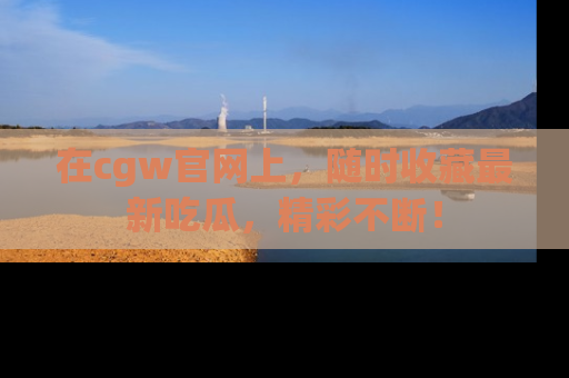 在cgw官网上,随时收藏最新吃瓜,精彩不断!
