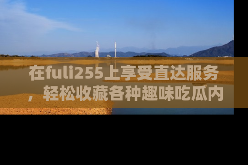 在fuli255上享受直达服务,轻松收藏各种趣味吃瓜内容,陪你欢笑!