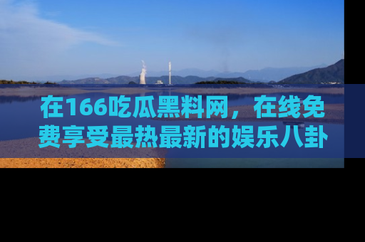 在166吃瓜黑料网,在线免费享受最热最新的娱乐八卦!