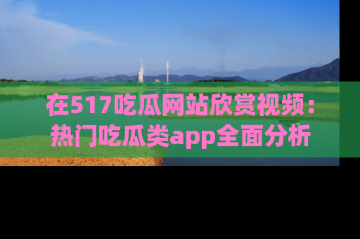 在517吃瓜网站欣赏视频:热门吃瓜类app全面分析