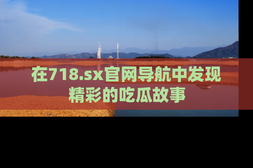 在718.sx官网导航中发现精彩的吃瓜故事