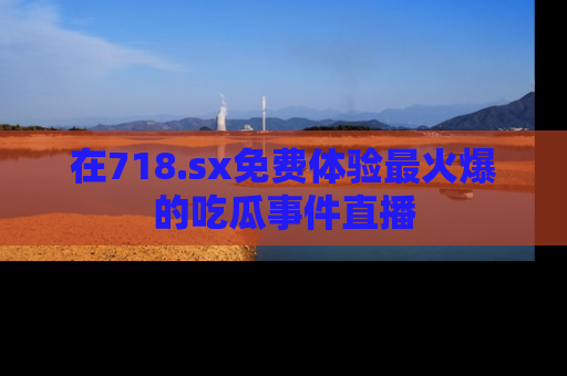 在718.sx免费体验最火爆的吃瓜事件直播