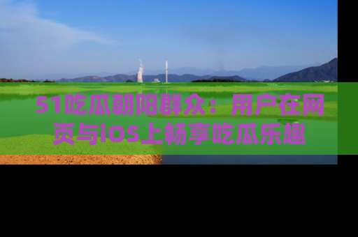51吃瓜朝阳群众:用户在网页与iOS上畅享吃瓜乐趣