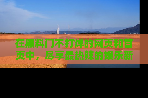 在黑料门不打烊的网页和首页中,尽享最热辣的娱乐新闻与八卦,快来围观!