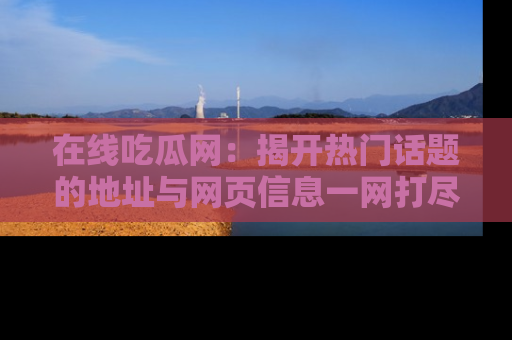 在线吃瓜网:揭开热门话题的地址与网页信息一网打尽