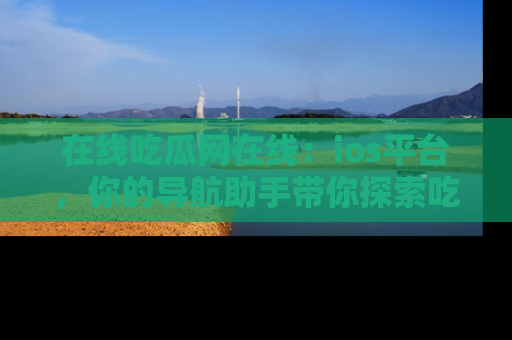 在线吃瓜网在线:ios平台,你的导航助手带你探索吃瓜新天地!