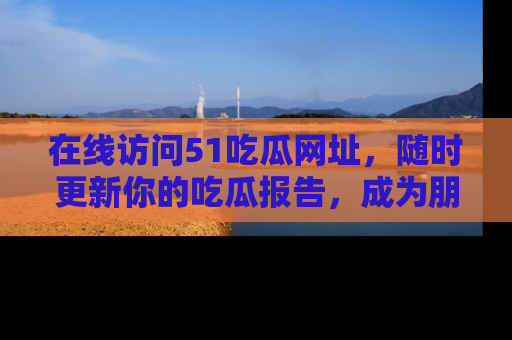 在线访问51吃瓜网址，随时更新你的吃瓜报告，成为朋友圈中的八卦达人！